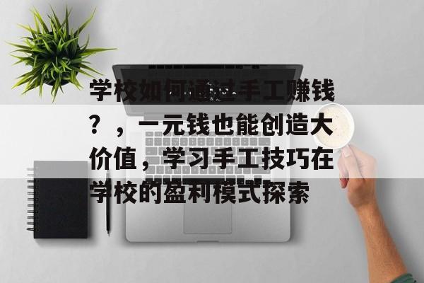 学校如何通过手工赚钱?,一元钱也能创造大价值,学习手工技巧在学校的盈利模式探索 学校如何通过手工赚钱?,一元钱也能创造大价值,学习手工技巧在学校的盈利模式探索