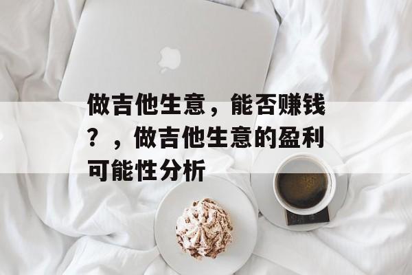 做吉他生意,能否赚钱?,做吉他生意的盈利可能性分析 做吉他生意,能否赚钱?,做吉他生意的盈利可能性分析