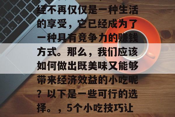 在现代社会中，美食已经不再仅仅是一种生活的享受，它已经成为了一种具有竞争力的赚钱方式。那么，我们应该如何做出既美味又能够带来经济效益的小吃呢？以下是一些可行的选择。，5个小吃技巧让你轻松实现财富增长