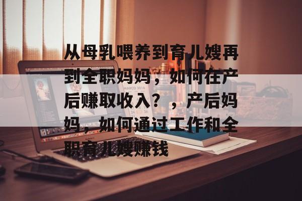 从母乳喂养到育儿嫂再到全职妈妈,如何在产后赚取收入?,产后妈妈,如何通过工作和全职育儿嫂赚钱 从母乳喂养到育儿嫂再到全职妈妈,如何在产后赚取收入?,产后妈妈,如何通过工作和全职育儿嫂赚钱