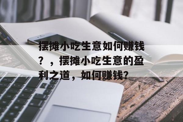 摆摊小吃生意如何赚钱？，摆摊小吃生意的盈利之道，如何赚钱？