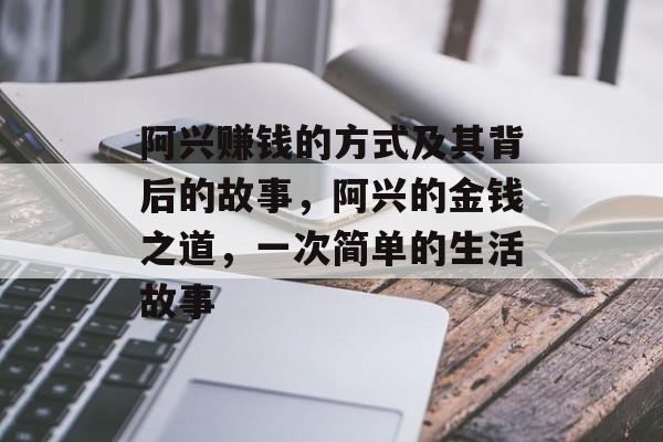 阿兴赚钱的方式及其背后的故事,阿兴的金钱之道,一次简单的生活故事 阿兴赚钱的方式及其背后的故事,阿兴的金钱之道,一次简单的生活故事