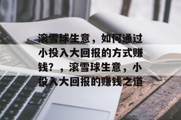 滚雪球生意,如何通过小投入大回报的方式赚钱?,滚雪球生意,小投入大回报的赚钱之道 滚雪球生意,如何通过小投入大回报的方式赚钱?,滚雪球生意,小投入大回报的赚钱之道