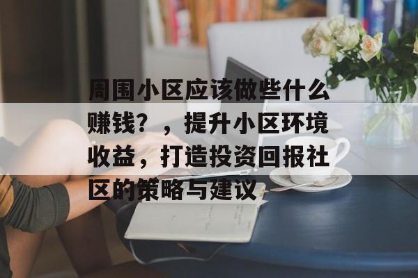 周围小区应该做些什么赚钱?,提升小区环境收益,打造投资回报社区的策略与建议 周围小区应该做些什么赚钱?,提升小区环境收益,打造投资回报社区的策略与建议