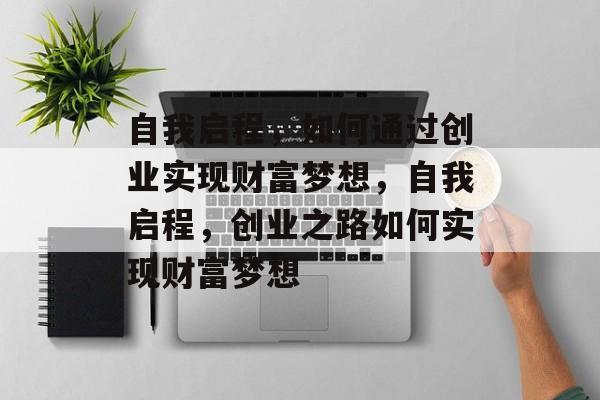 自我启程,如何通过创业实现财富梦想,自我启程,创业之路如何实现财富梦想 自我启程,如何通过创业实现财富梦想,自我启程,创业之路如何实现财富梦想
