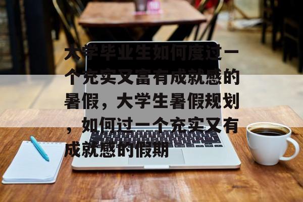 大学毕业生如何度过一个充实又富有成就感的暑假,大学生暑假规划,如何过一个充实又有成就感的假期 大学毕业生如何度过一个充实又富有成就感的暑假,大学生暑假规划,如何过一个充实又有成就感的假期