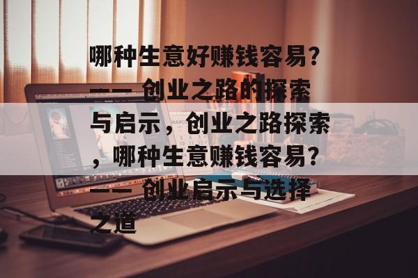 哪种生意好赚钱容易?—— 创业之路的探索与启示,创业之路探索,哪种生意赚钱容易?—— 创业启示与选择之道 哪种生意好赚钱容易?—— 创业之路的探索与启示,创业之路探索,哪种生意赚钱容易?—— 创业启示与选择之道