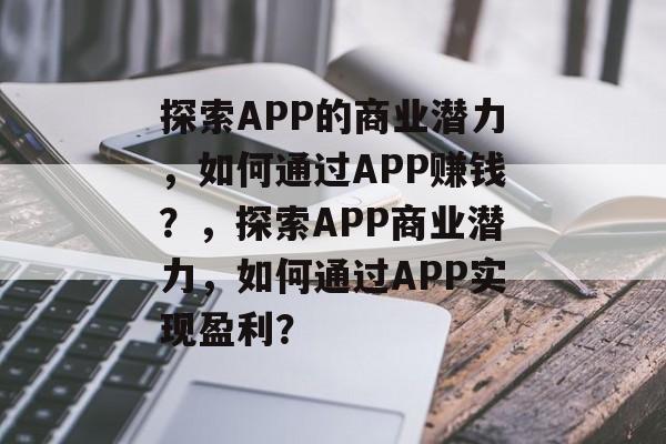 探索APP的商业潜力,如何通过APP赚钱?,探索APP商业潜力,如何通过APP实现盈利? 探索APP的商业潜力,如何通过APP赚钱?,探索APP商业潜力,如何通过APP实现盈利?