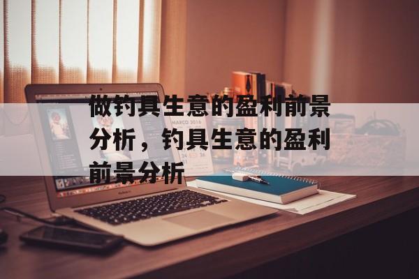 做钓具生意的盈利前景分析,钓具生意的盈利前景分析 做钓具生意的盈利前景分析,钓具生意的盈利前景分析