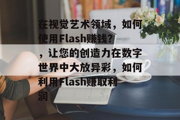 在视觉艺术领域,如何使用Flash赚钱?,让您的创造力在数字世界中大放异彩,如何利用Flash赚取利润 在视觉艺术领域,如何使用Flash赚钱?,让您的创造力在数字世界中大放异彩,如何利用Flash赚取利润