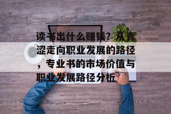 读书出什么赚钱?从青涩走向职业发展的路径,专业书的市场价值与职业发展路径分析 读书出什么赚钱?从青涩走向职业发展的路径,专业书的市场价值与职业发展路径分析