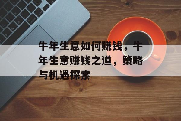 牛年生意如何赚钱,牛年生意赚钱之道,策略与机遇探索 牛年生意如何赚钱,牛年生意赚钱之道,策略与机遇探索
