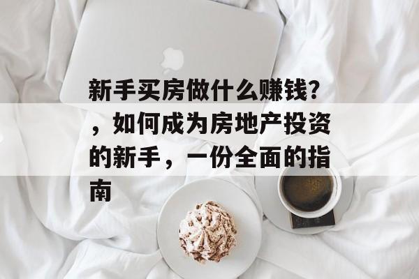 新手买房做什么赚钱?,如何成为房地产投资的新手,一份全面的指南 新手买房做什么赚钱?,如何成为房地产投资的新手,一份全面的指南