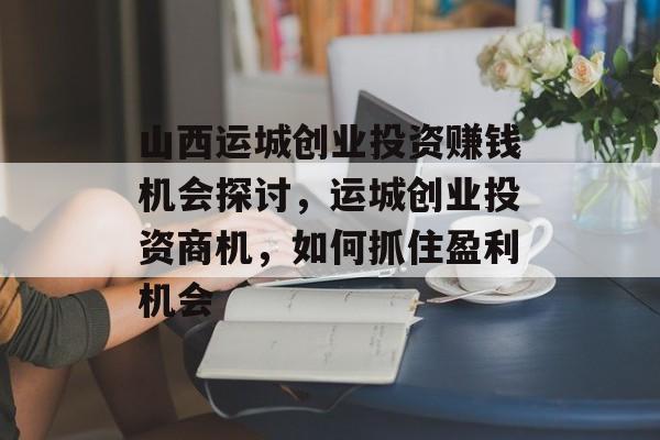 山西运城创业投资赚钱机会探讨,运城创业投资商机,如何抓住盈利机会 山西运城创业投资赚钱机会探讨,运城创业投资商机,如何抓住盈利机会