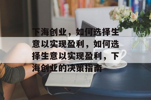 下海创业,如何选择生意以实现盈利,如何选择生意以实现盈利,下海创业的决策指南 下海创业,如何选择生意以实现盈利,如何选择生意以实现盈利,下海创业的决策指南