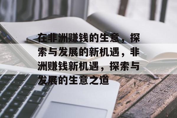 在非洲赚钱的生意,探索与发展的新机遇,非洲赚钱新机遇,探索与发展的生意之道 在非洲赚钱的生意,探索与发展的新机遇,非洲赚钱新机遇,探索与发展的生意之道