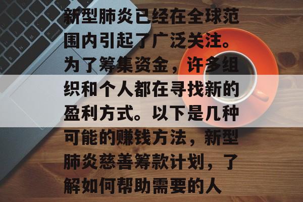 新型肺炎已经在全球范围内引起了广泛关注。为了筹集资金,许多组织和个人都在寻找新的盈利方式。以下是几种可能的赚钱方法,新型肺炎慈善筹款计划,了解如何帮助需要的人 新型肺炎已经在全球范围内引起了广泛关注。为了筹集资金,许多组织和个人都在寻找新的盈利方式。以下是几种可能的赚钱方法,新型肺炎慈善筹款计划,了解如何帮助需要的人