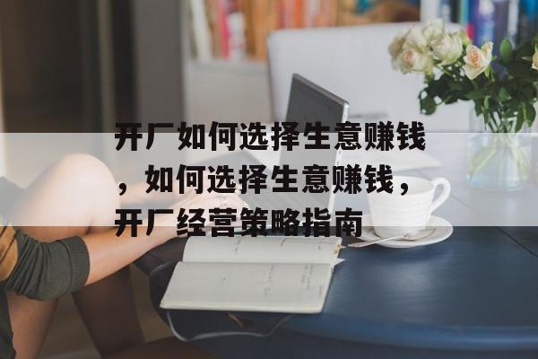 开厂如何选择生意赚钱,如何选择生意赚钱,开厂经营策略指南 开厂如何选择生意赚钱,如何选择生意赚钱,开厂经营策略指南