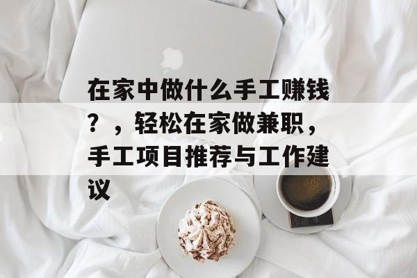 在家中做什么手工赚钱?,轻松在家做兼职,手工项目推荐与工作建议 在家中做什么手工赚钱?,轻松在家做兼职,手工项目推荐与工作建议