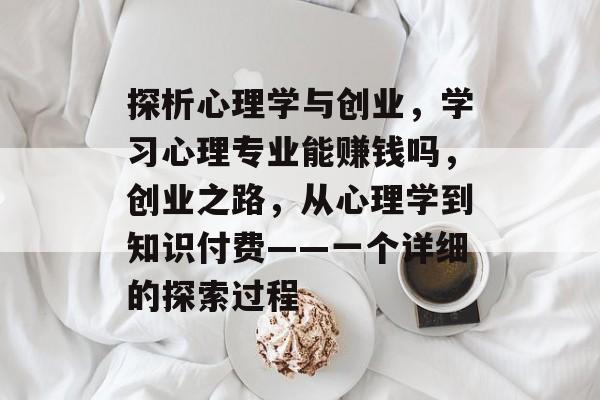 探析心理学与创业,学习心理专业能赚钱吗,创业之路,从心理学到知识付费——一个详细的探索过程 探析心理学与创业,学习心理专业能赚钱吗,创业之路,从心理学到知识付费——一个详细的探索过程