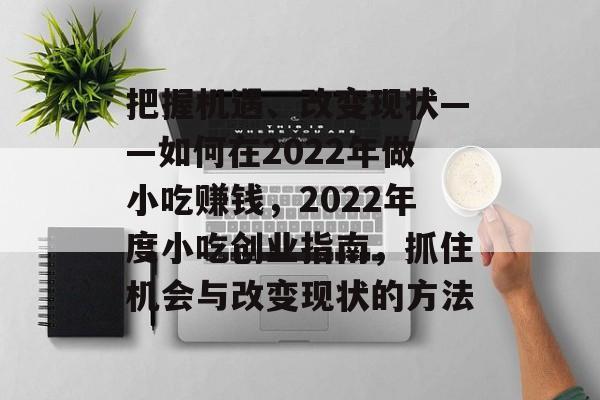 把握机遇、改变现状——如何在2022年做小吃赚钱,2022年度小吃创业指南,抓住机会与改变现状的方法 把握机遇、改变现状——如何在2022年做小吃赚钱,2022年度小吃创业指南,抓住机会与改变现状的方法