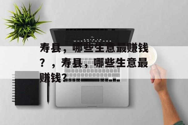 寿县,哪些生意最赚钱?,寿县,哪些生意最赚钱? 寿县,哪些生意最赚钱?,寿县,哪些生意最赚钱?