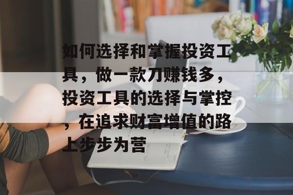 如何选择和掌握投资工具,做一款刀赚钱多,投资工具的选择与掌控,在追求财富增值的路上步步为营 如何选择和掌握投资工具,做一款刀赚钱多,投资工具的选择与掌控,在追求财富增值的路上步步为营