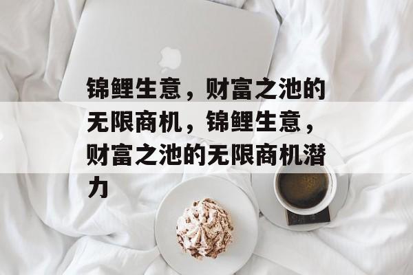 锦鲤生意,财富之池的无限商机,锦鲤生意,财富之池的无限商机潜力 锦鲤生意,财富之池的无限商机,锦鲤生意,财富之池的无限商机潜力