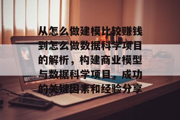 从怎么做建模比较赚钱到怎么做数据科学项目的解析，构建商业模型与数据科学项目，成功的关键因素和经验分享