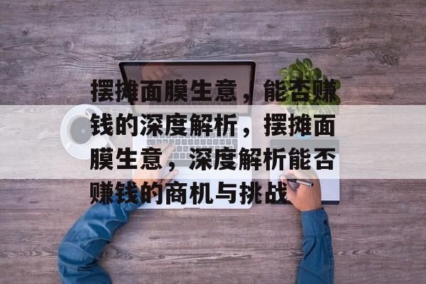 摆摊面膜生意,能否赚钱的深度解析,摆摊面膜生意,深度解析能否赚钱的商机与挑战 摆摊面膜生意,能否赚钱的深度解析,摆摊面膜生意,深度解析能否赚钱的商机与挑战
