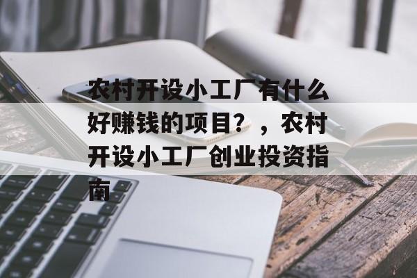 农村开设小工厂有什么好赚钱的项目?,农村开设小工厂创业投资指南 农村开设小工厂有什么好赚钱的项目?,农村开设小工厂创业投资指南
