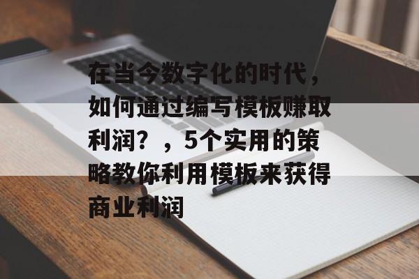 在当今数字化的时代,如何通过编写模板赚取利润?,5个实用的策略教你利用模板来获得商业利润 在当今数字化的时代,如何通过编写模板赚取利润?,5个实用的策略教你利用模板来获得商业利润