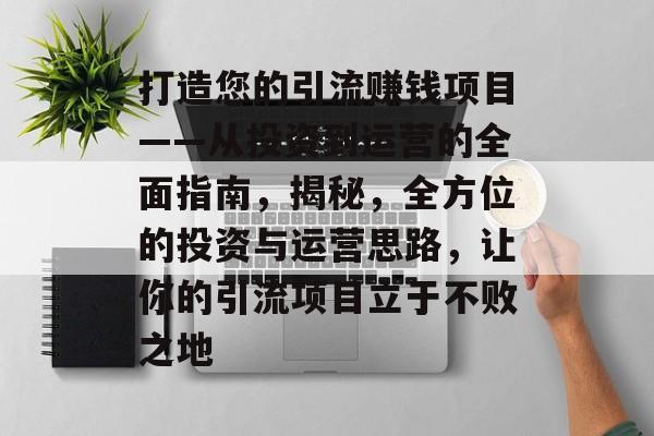 打造您的引流赚钱项目——从投资到运营的全面指南,揭秘,全方位的投资与运营思路,让你的引流项目立于不败之地 打造您的引流赚钱项目——从投资到运营的全面指南,揭秘,全方位的投资与运营思路,让你的引流项目立于不败之地