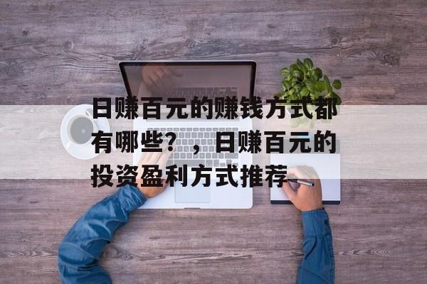 日赚百元的赚钱方式都有哪些?,日赚百元的投资盈利方式推荐 日赚百元的赚钱方式都有哪些?,日赚百元的投资盈利方式推荐