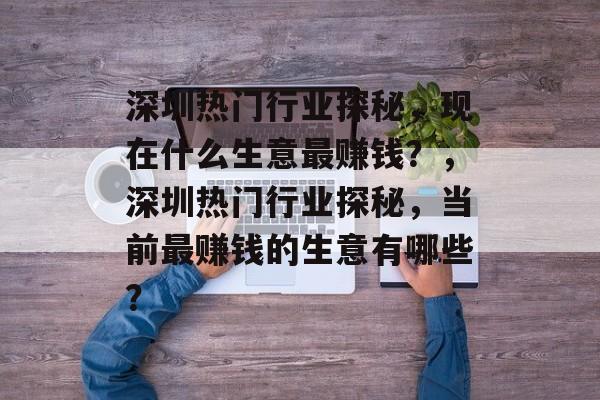 深圳热门行业探秘,现在什么生意最赚钱?,深圳热门行业探秘,当前最赚钱的生意有哪些? 深圳热门行业探秘,现在什么生意最赚钱?,深圳热门行业探秘,当前最赚钱的生意有哪些?