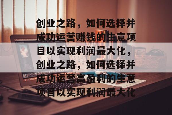 创业之路，如何选择并成功运营赚钱的生意项目以实现利润最大化，创业之路，如何选择并成功运营高盈利的生意项目以实现利润最大化