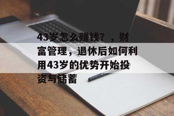 43岁怎么赚钱?,财富管理,退休后如何利用43岁的优势开始投资与储蓄 43岁怎么赚钱?,财富管理,退休后如何利用43岁的优势开始投资与储蓄