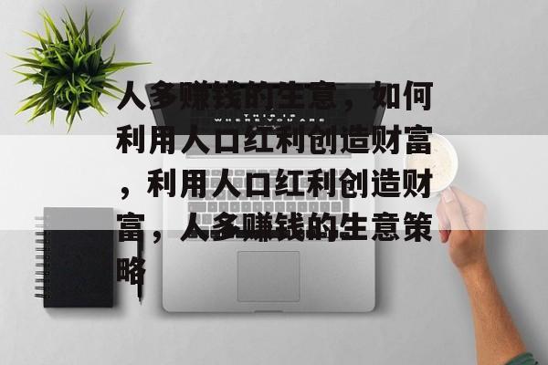 人多赚钱的生意,如何利用人口红利创造财富,利用人口红利创造财富,人多赚钱的生意策略 人多赚钱的生意,如何利用人口红利创造财富,利用人口红利创造财富,人多赚钱的生意策略