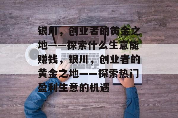 银川,创业者的黄金之地——探索什么生意能赚钱,银川,创业者的黄金之地——探索热门盈利生意的机遇 银川,创业者的黄金之地——探索什么生意能赚钱,银川,创业者的黄金之地——探索热门盈利生意的机遇