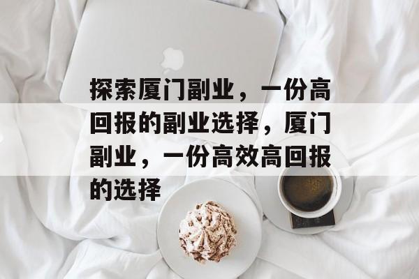 探索厦门副业,一份高回报的副业选择,厦门副业,一份高效高回报的选择 探索厦门副业,一份高回报的副业选择,厦门副业,一份高效高回报的选择