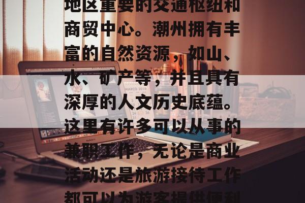 潮州简介,位于广东省东部,是中国的历史文化名城之一,也是华南地区重要的交通枢纽和商贸中心。潮州拥有丰富的自然资源,如山、水、矿产等,并且具有深厚的人文历史底蕴。这里有许多可以从事的兼职工作,无论是商业活动还是旅游接待工作都可以为游客提供便利的服务。,潮州,广东历史文化名城,交通枢纽与商贸中心 潮州简介,位于广东省东部,是中国的历史文化名城之一,也是华南地区重要的交通枢纽和商贸中心。潮州拥有丰富的自然资源,如山、水、矿产等,并且具有深厚的人文历史底蕴。这里有许多可以从事的兼职工作,无论是商业活动还是旅游接待工作都可以为游客提供便利的服务。,潮州,广东历史文化名城,交通枢纽与商贸中心