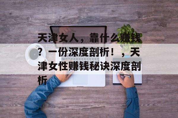 天津女人,靠什么赚钱?一份深度剖析!,天津女性赚钱秘诀深度剖析 天津女人,靠什么赚钱?一份深度剖析!,天津女性赚钱秘诀深度剖析