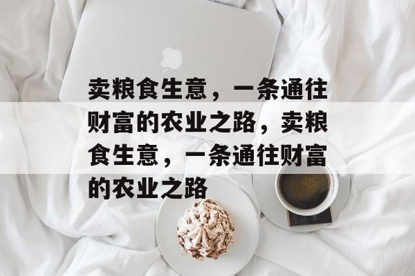 卖粮食生意,一条通往财富的农业之路,卖粮食生意,一条通往财富的农业之路 卖粮食生意,一条通往财富的农业之路,卖粮食生意,一条通往财富的农业之路