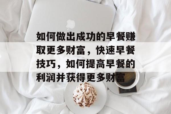 如何做出成功的早餐赚取更多财富,快速早餐技巧,如何提高早餐的利润并获得更多财富 如何做出成功的早餐赚取更多财富,快速早餐技巧,如何提高早餐的利润并获得更多财富
