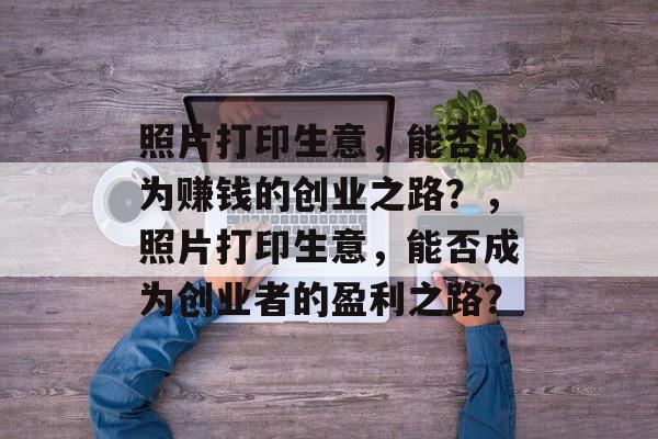 照片打印生意,能否成为赚钱的创业之路?,照片打印生意,能否成为创业者的盈利之路? 照片打印生意,能否成为赚钱的创业之路?,照片打印生意,能否成为创业者的盈利之路?