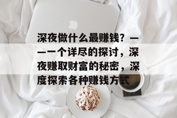 深夜做什么最赚钱?——一个详尽的探讨,深夜赚取财富的秘密,深度探索各种赚钱方式 深夜做什么最赚钱?——一个详尽的探讨,深夜赚取财富的秘密,深度探索各种赚钱方式