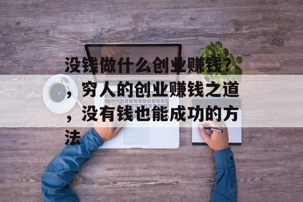 没钱做什么创业赚钱?,穷人的创业赚钱之道,没有钱也能成功的方法 没钱做什么创业赚钱?,穷人的创业赚钱之道,没有钱也能成功的方法