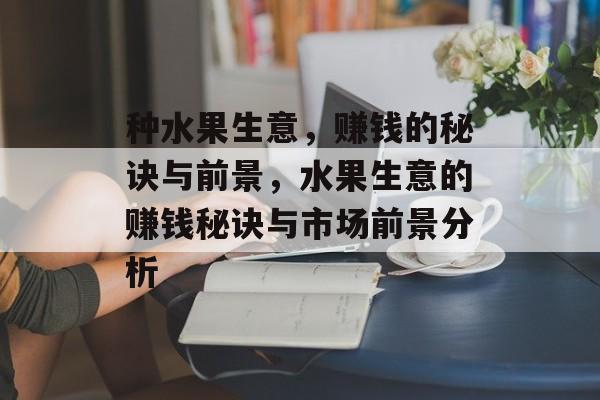 种水果生意,赚钱的秘诀与前景,水果生意的赚钱秘诀与市场前景分析 种水果生意,赚钱的秘诀与前景,水果生意的赚钱秘诀与市场前景分析