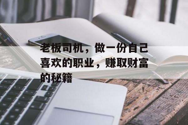 老板司机,做一份自己喜欢的职业,赚取财富的秘籍 老板司机,做一份自己喜欢的职业,赚取财富的秘籍