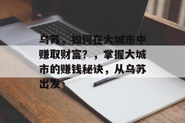 乌苏，如何在大城市中赚取财富？，掌握大城市的赚钱秘诀，从乌苏出发